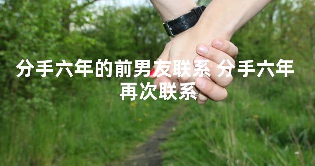 分手六年的前男友联系 分手六年 再次联系